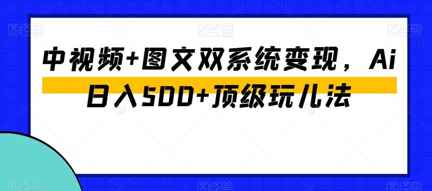 中视频+图文双系统变现，Ai日入500+顶级玩儿法-天韵资源网