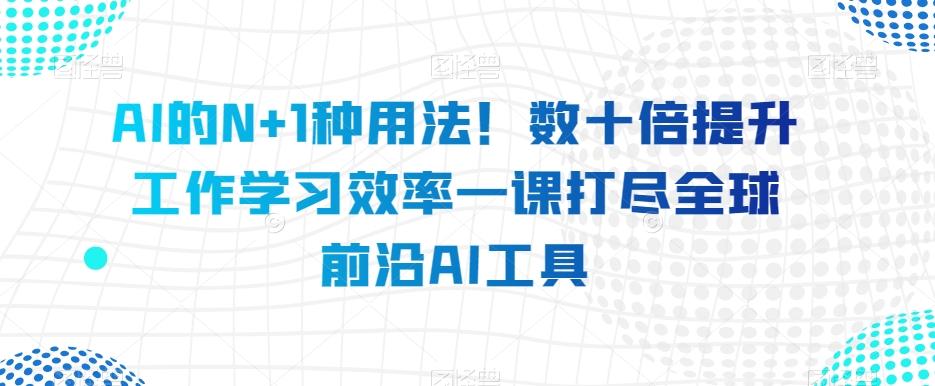 AI的N+1种用法！数十倍提升工作学习效率一课打尽全球前沿AI工具-天韵资源网