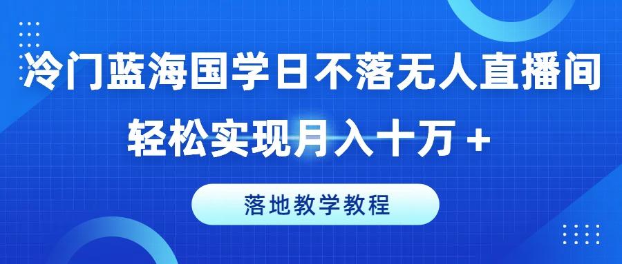 冷门蓝海国学日不落无人直播间，轻松实现月入十万+，落地教学教程【揭秘】-天韵资源网