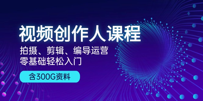 视频创作人课程！拍摄、剪辑、编导运营，零基础轻松入门，含300G资料-天韵资源网
