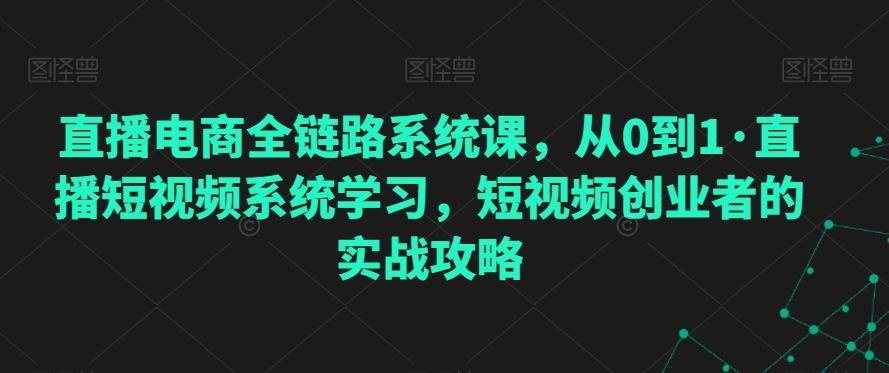 直播电商全链路系统课，从0到1·直播短视频系统学习，短视频创业者的实战攻略-天韵资源网