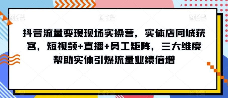 抖音流量变现现场实操营，实体店同城获客，短视频+直播+员工矩阵，三大维度帮助实体引爆流量业绩倍增-天韵资源网
