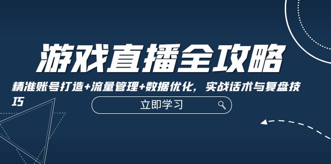 游戏直播全攻略：精准账号打造+流量管理+数据优化，实战话术与复盘技巧-天韵资源网