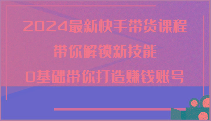 2024最新快手带货课程，带你解锁新技能，0基础带你打造赚钱账号-天韵资源网