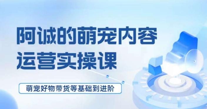 萌宠短视频运营实操课，​萌宠好物带货基础到进阶-天韵资源网