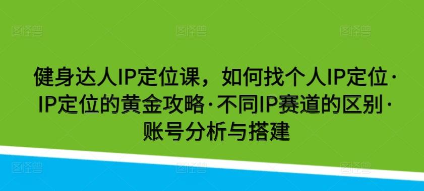 健身达人IP定位课，如何找个人IP定位·IP定位的黄金攻略·不同IP赛道的区别·账号分析与搭建-天韵资源网
