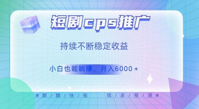 短剧cps推广（价值4位数），市场前景大可实现躺赚收益，只要视频在，持续收益不断-天韵资源网