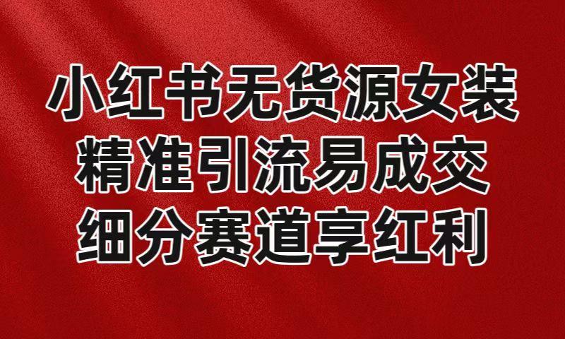 小红书无货源女装，精准引流易成交，平台红利期小白也可操作蓝海赛道-天韵资源网