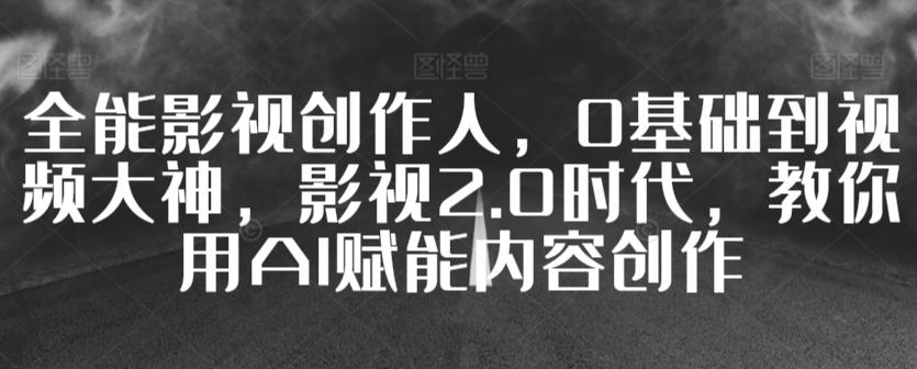 全能影视创作人，0基础到视频大神，影视2.0时代，教你用AI赋能内容创作-天韵资源网