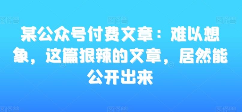 某公众号付费文章：难以想象，这篇狠辣的文章，居然能公开出来-天韵资源网