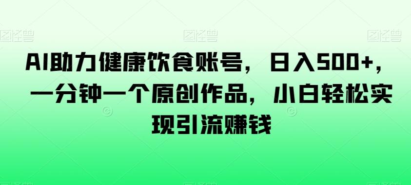 AI助力健康饮食账号，日入500+，一分钟一个原创作品，小白轻松实现引流赚钱【揭秘】-天韵资源网