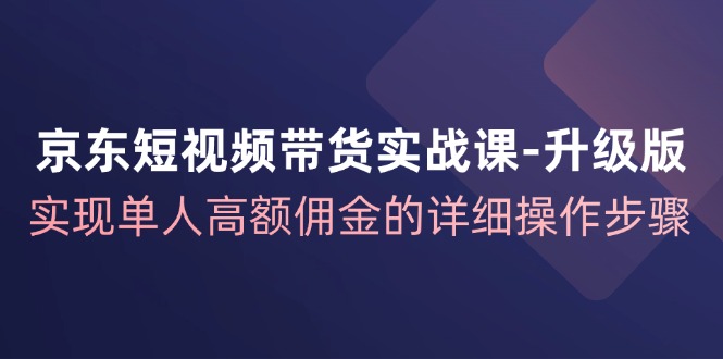 京东短视频带货实战课升级版，实现单人高额佣金的详细操作步骤-天韵资源网