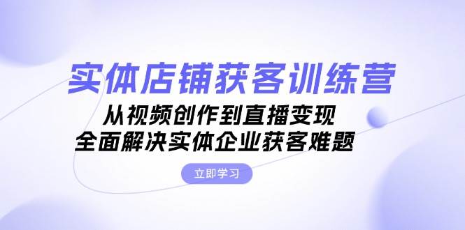 实体店铺获客特训营：从视频创作到直播变现，全面解决实体企业获客难题-天韵资源网