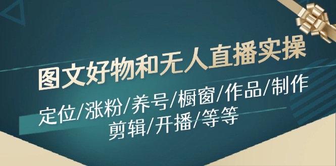 图文好物和无人直播实操：定位/涨粉/养号/橱窗/作品/制作/剪辑/开播/等等-天韵资源网