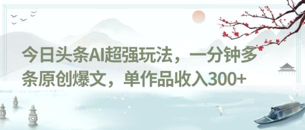 今日头条AI超强玩法，一分钟多条原创爆文，单作品收入300+-天韵资源网