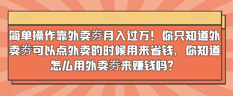 简单操作靠外卖劵月入过万！你只知道外卖劵可以点外卖的时候用来省钱，你知道怎么用外卖劵来赚钱吗？-天韵资源网