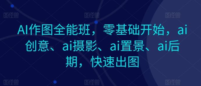 AI作图全能班，零基础开始，ai创意、ai摄影、ai置景、ai后期，快速出图-天韵资源网