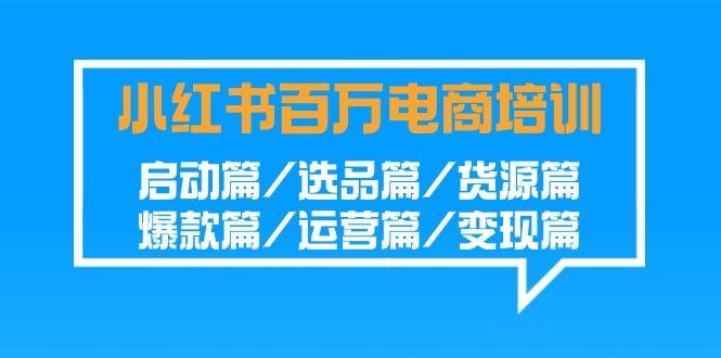 小红书-百万电商培训班：启动篇/选品篇/货源篇/爆款篇/运营篇/变现篇-天韵资源网