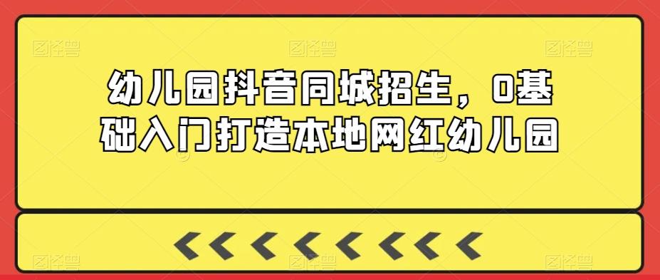 幼儿园抖音同城招生，0基础入门打造本地网红幼儿园-天韵资源网