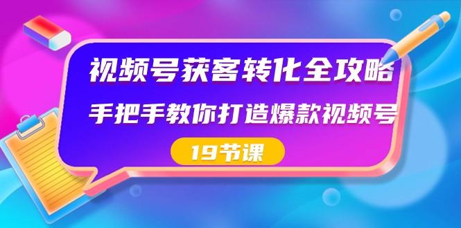 视频号获客转化全攻略，手把手教你打造爆款视频号（19节课）-天韵资源网
