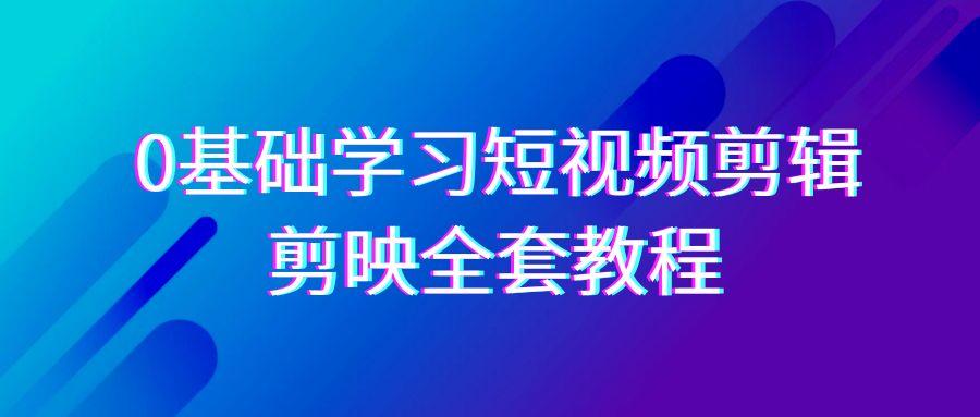 0基础系统学习短视频剪辑，剪映全套33节教程，全面覆盖剪辑功能-天韵资源网