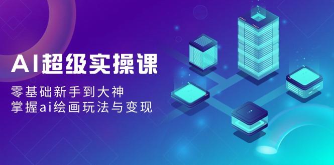 AI超级实操课：零基础新手到大神，掌握ai绘画玩法与变现-天韵资源网