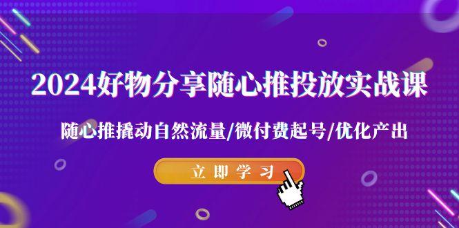 2024好物分享-随心推投放实战课 随心推撬动自然流量/微付费起号/优化产出-天韵资源网