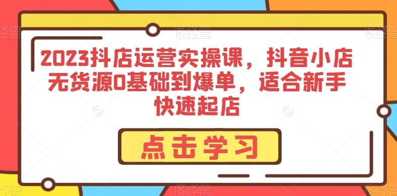 2023抖店运营实操课，抖音小店无货源0基础到爆单，适合新手快速起店-天韵资源网