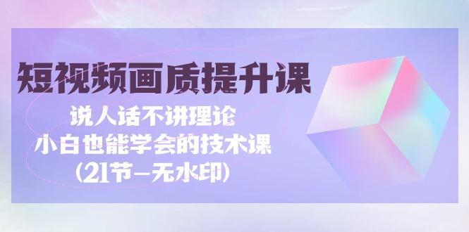 (9659期)短视频-画质提升课，说人话不讲理论，小白也能学会的技术课(21节-无水印)-天韵资源网