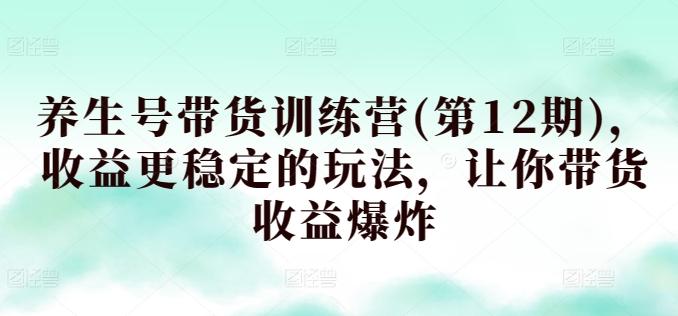 养生号带货训练营(第12期)，收益更稳定的玩法，让你带货收益爆炸-天韵资源网