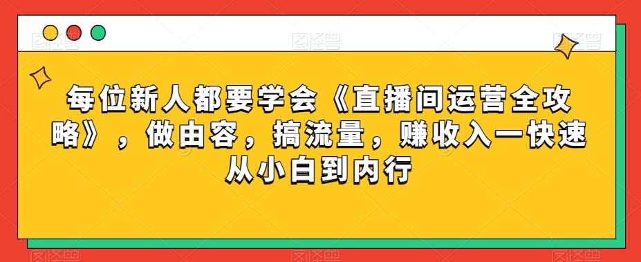 每位新人都要学会《直播间运营全攻略》，做由容，搞流量，赚收入一快速从小白到内行-天韵资源网