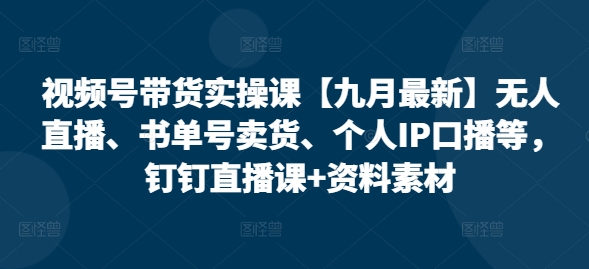 视频号带货实操课【10月最新】无人直播、书单号卖货、个人IP口播等，钉钉直播课+资料素材-天韵资源网