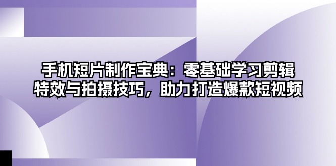 手机短片制作宝典：零基础学习剪辑、特效与拍摄技巧，助力打造爆款短视频-天韵资源网