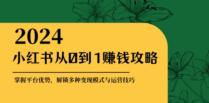 小红书从0到1赚钱攻略：掌握平台优势，解锁多种变现赚钱模式与运营技巧-天韵资源网