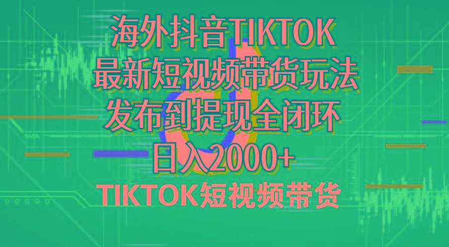 海外短视频带货，最新短视频带货玩法发布到提现全闭环，日入2000+-天韵资源网