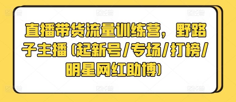直播带货流量训练营，野路子主播(起新号/专场/打榜/明星网红助博)-天韵资源网