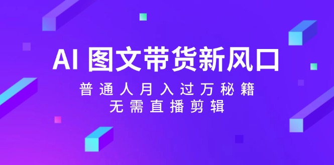 AI图文带货新风口：普通人月入过万秘籍，无需直播剪辑-天韵资源网