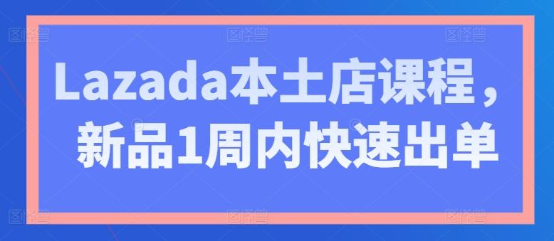 Lazada本土店课程，新品1周内快速出单-天韵资源网