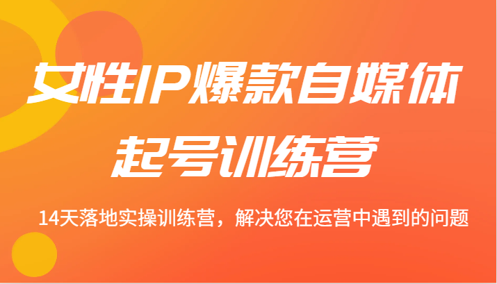 女性IP爆款自媒体起号训练营 14天落地实操训练营，解决您在运营中遇到的问题-天韵资源网