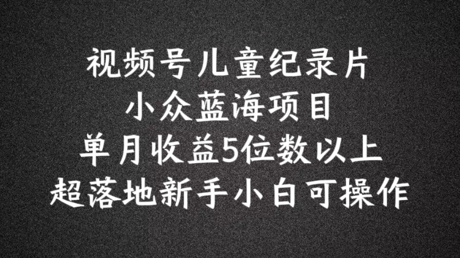 2024蓝海项目视频号儿童纪录片科普，单月收益5位数以上，新手小白可操作【揭秘】-天韵资源网