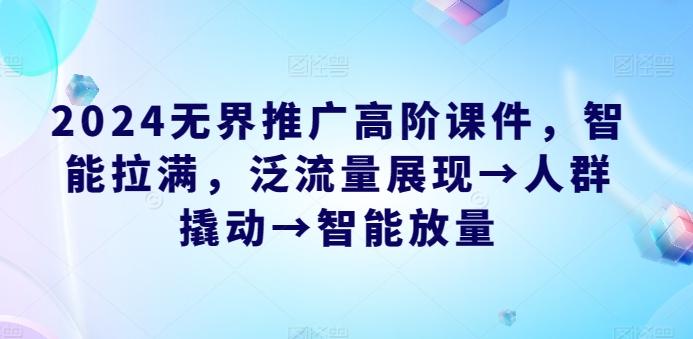 2024无界推广高阶课件，智能拉满，泛流量展现→人群撬动→智能放量-天韵资源网