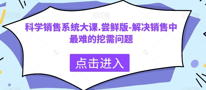 科学销售系统大课.尝鲜版-解决销售中最难的挖需问题-天韵资源网