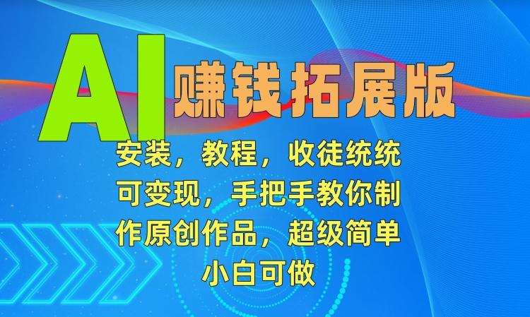AI赚钱拓展版，安装，教程，收徒统统可变现，手把手教你制作原创作品，超级简单，小白可做【揭秘】-天韵资源网