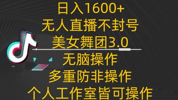 日入1600+，不封号无人直播美女舞团3.0，无脑操作多重防非操作，个人工作制皆可操作【揭秘】-天韵资源网