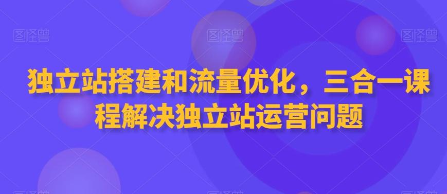 独立站搭建和流量优化，三合一课程解决独立站运营问题-天韵资源网