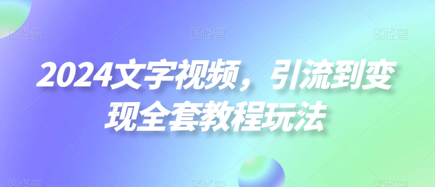2024文字视频，引流到变现全套教程玩法【揭秘】-天韵资源网