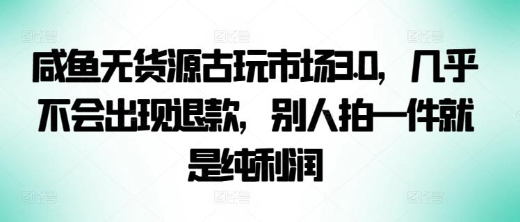 咸鱼无货源古玩市场3.0，几乎不会出现退款，别人拍一件就是纯利润【揭秘】-天韵资源网