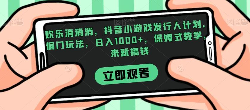 欢乐消消消，抖音小游戏发行人计划，偏门玩法，日入1000+，保姆式教学，来就搞钱-天韵资源网
