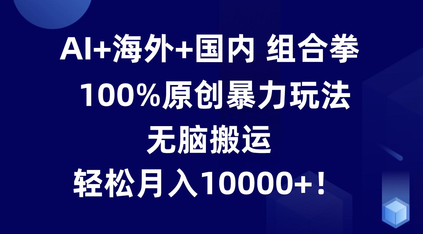 AI+海外+国内组合拳，100%原创暴力玩法，无脑搬运，轻松月入10000+！-天韵资源网