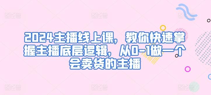 2024主播线上课，教你快速掌握主播底层逻辑，从0-1做一个会卖货的主播-天韵资源网